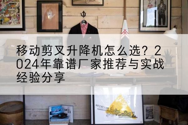 渑池升降平台厂家推荐-移动剪叉升降机怎么选?2024年靠谱厂家推荐与实战经验分享