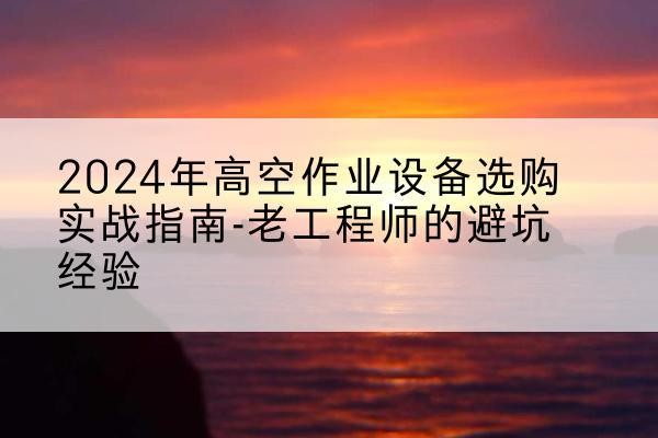 渑池高空作业升降机厂家推荐-2024年高空作业设备选购实战指南-老工程师的避坑经验