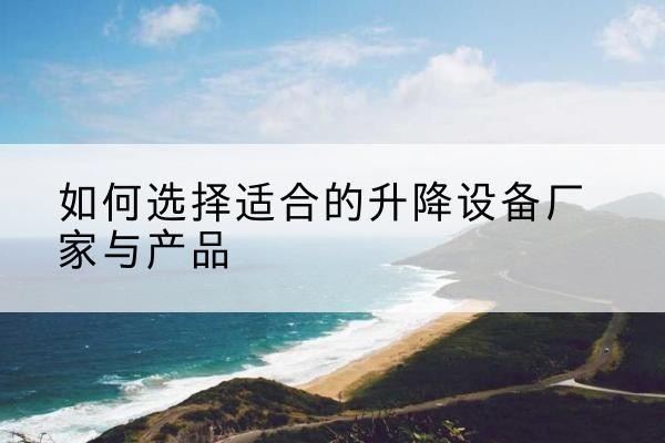 渑池电动升降平台厂家-如何选择适合的升降设备厂家与产品