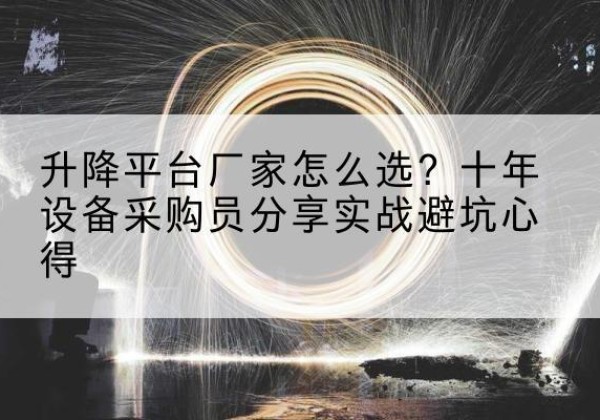 渑池升降平台厂家-怎么选？十年设备采购员分享实战避坑心得