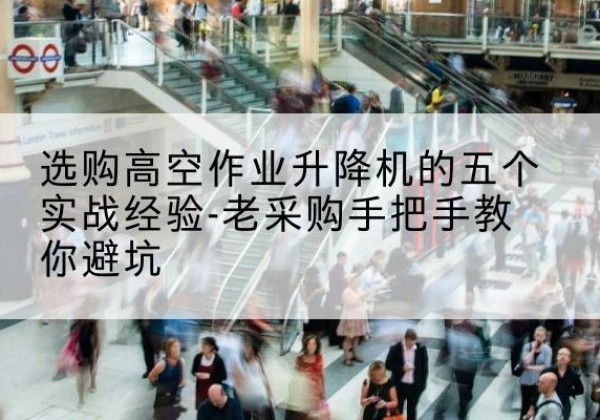 渑池高空作业升降机厂家-选购高空作业升降机的五个实战经验-老采购手把手教你避坑