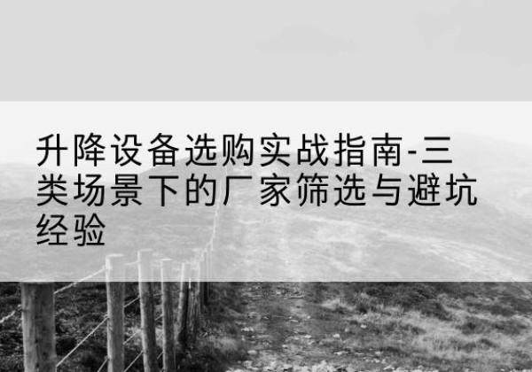 渑池移动式升降机厂家推荐-升降设备选购实战指南-三类场景下的厂家筛选与避坑经验