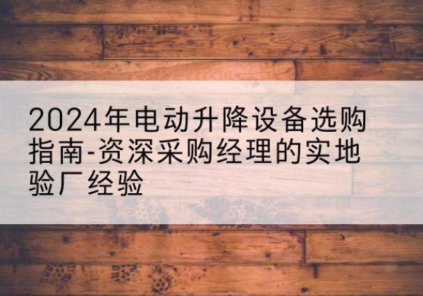 渑池电动剪叉升降平台厂家-2024年电动升降设备选购指南-资深采购经理的实地验厂经验
