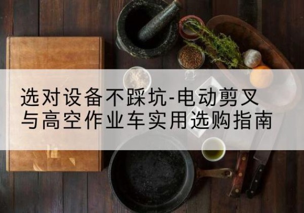 渑池电动剪叉升降平台怎么选-选对设备不踩坑-电动剪叉与高空作业车实用选购指南