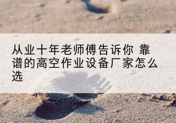 渑池高空作业升降机厂家推荐-从业十年老师傅告诉你 靠谱的高空作业设备厂家怎么选