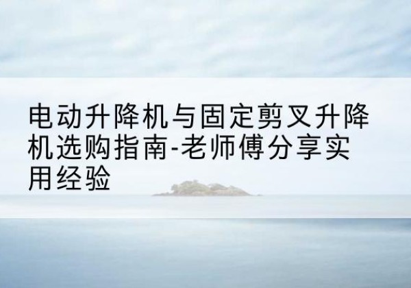 渑池电动升降机怎么选-电动升降机与固定剪叉升降机选购指南-老师傅分享实用经验