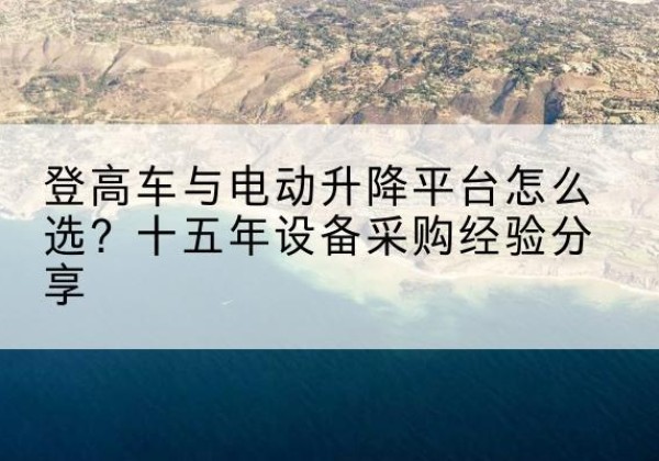 渑池登高车厂家厂家-登高车与电动升降平台怎么选？十五年设备采购经验分享