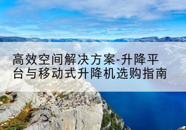 渑池升降平台厂家-*空间解决方案-升降平台与移动式升降机选购指南
