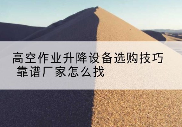 渑池电动升降平台厂家推荐-高空作业升降设备选购技巧 靠谱厂家怎么找
