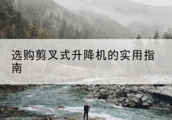 渑池剪叉式升降机怎么选-选购剪叉式升降机的实用指南