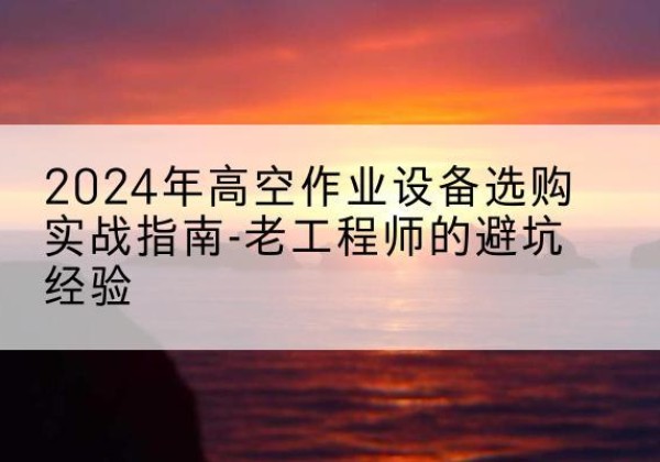渑池高空作业升降机厂家推荐-2024年高空作业设备选购实战指南-老工程师的避坑经验