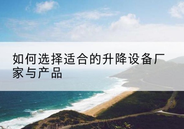 渑池电动升降平台厂家-如何选择适合的升降设备厂家与产品